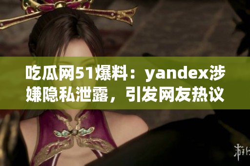 吃瓜网51爆料：yandex涉嫌隐私泄露，引发网友热议