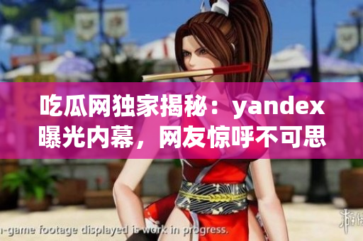 吃瓜网独家揭秘：yandex曝光内幕，网友惊呼不可思议