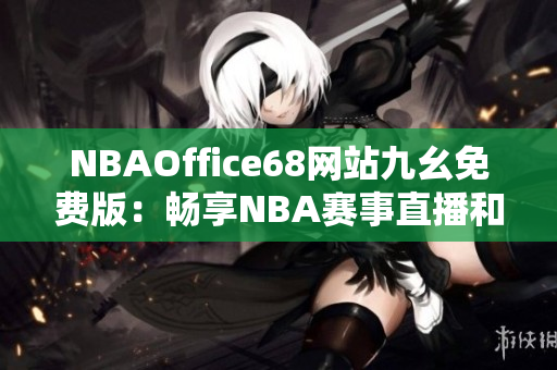 NBAOffice68网站九幺免费版：畅享NBA赛事直播和资讯