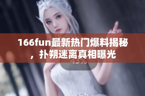 166fun最新热门爆料揭秘，扑朔迷离真相曝光