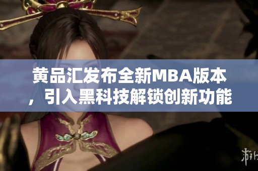 黄品汇发布全新MBA版本，引入黑科技解锁创新功能