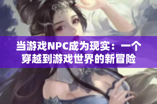 当游戏NPC成为现实：一个穿越到游戏世界的新冒险