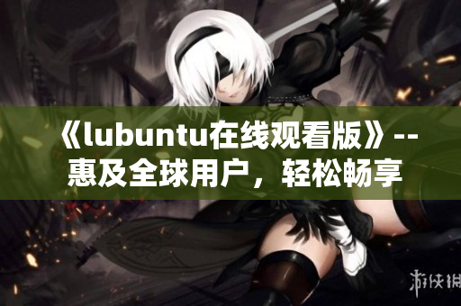 《lubuntu在线观看版》-- 惠及全球用户，轻松畅享流畅体验