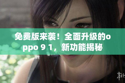 免费版来袭！全面升级的oppo 9 1，新功能揭秘