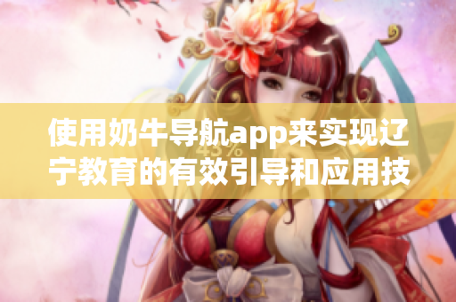 使用奶牛导航app来实现辽宁教育的有效引导和应用技巧