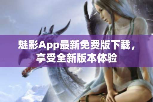 魅影App最新免费版下载，享受全新版本体验