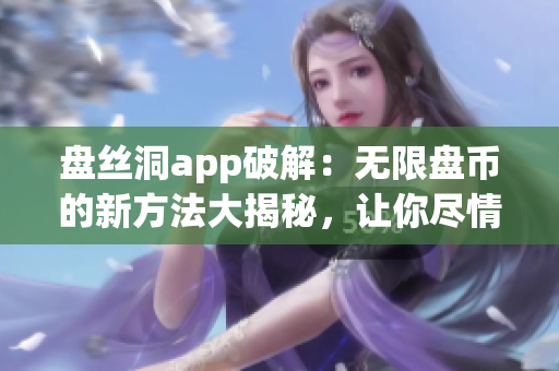 盘丝洞app破解：无限盘币的新方法大揭秘，让你尽情畅享盘币福利