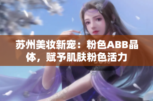 苏州美妆新宠：粉色ABB晶体，赋予肌肤粉色活力