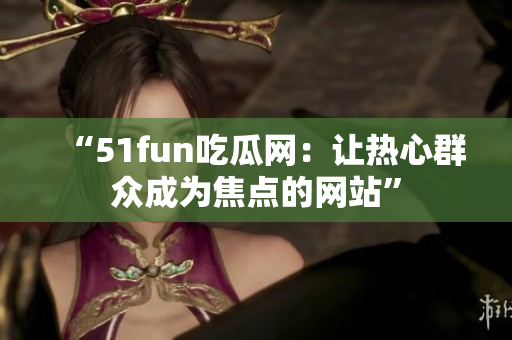 “51fun吃瓜网：让热心群众成为焦点的网站”