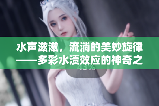 水声滋滋，流淌的美妙旋律——多彩水渍效应的神奇之处