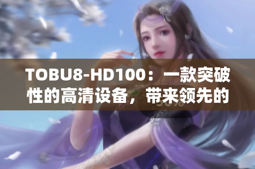 TOBU8-HD100：一款突破性的高清设备，带来领先的视频体验