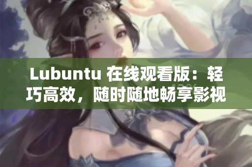 Lubuntu 在线观看版：轻巧高效，随时随地畅享影视乐趣