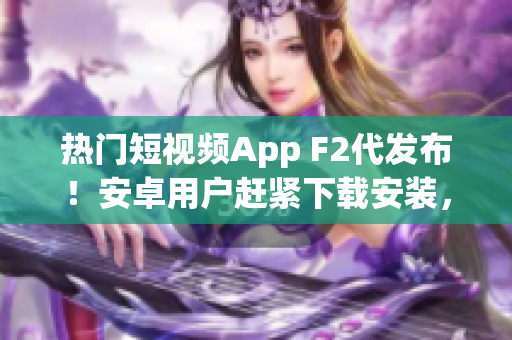 热门短视频App F2代发布！安卓用户赶紧下载安装，精彩视频等你来看