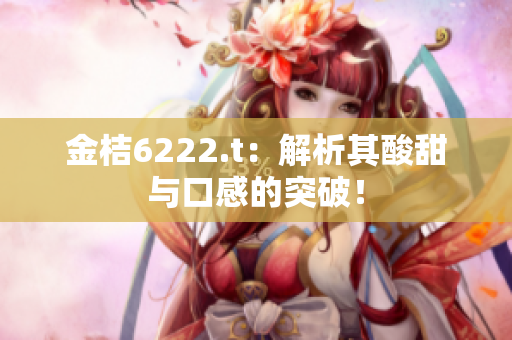 金桔6222.t：解析其酸甜与口感的突破！