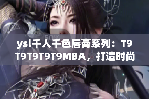 ysl千人千色唇膏系列：T9T9T9T9T9MBA，打造时尚多彩妆容