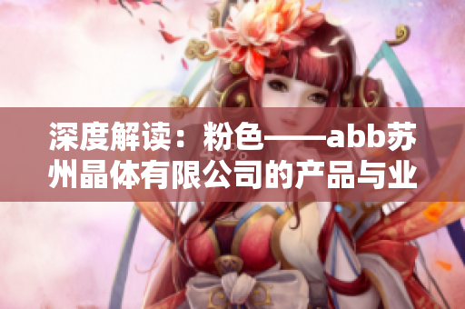 深度解读：粉色——abb苏州晶体有限公司的产品与业务范围