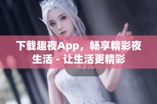 下载趣夜App，畅享精彩夜生活 - 让生活更精彩