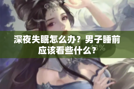 深夜失眠怎么办？男子睡前应该看些什么？