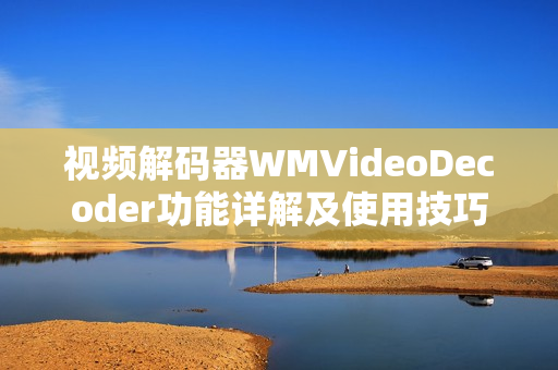 视频解码器WMVideoDecoder功能详解及使用技巧分享