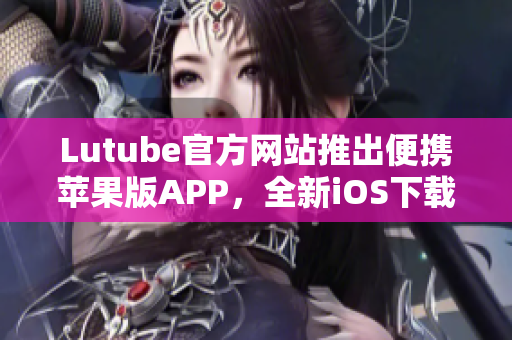 Lutube官方网站推出便携苹果版APP，全新iOS下载版上线