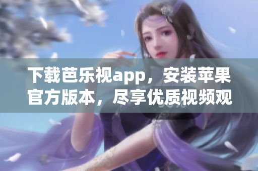 下载芭乐视app，安装苹果官方版本，尽享优质视频观影体验