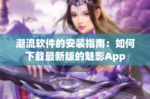 潮流软件的安装指南：如何下载最新版的魅影App