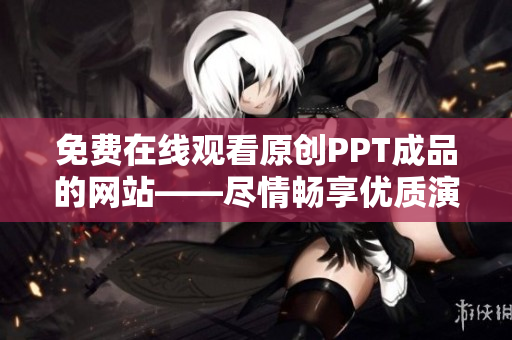 免费在线观看原创PPT成品的网站——尽情畅享优质演示资源