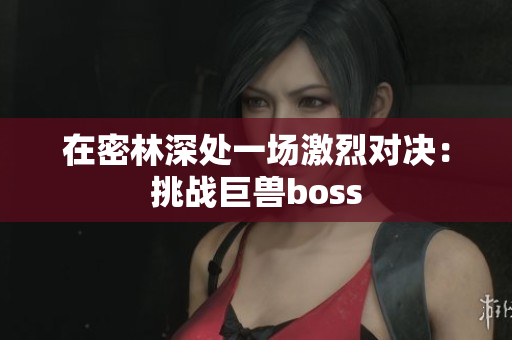 在密林深处一场激烈对决：挑战巨兽boss