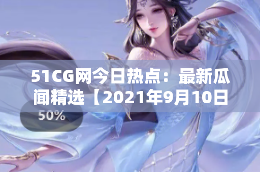 51CG网今日热点：最新瓜闻精选【2021年9月10日】