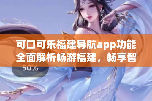 可口可乐福建导航app功能全面解析畅游福建，畅享智能导航服务