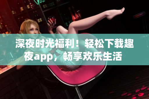 深夜时光福利！轻松下载趣夜app，畅享欢乐生活 