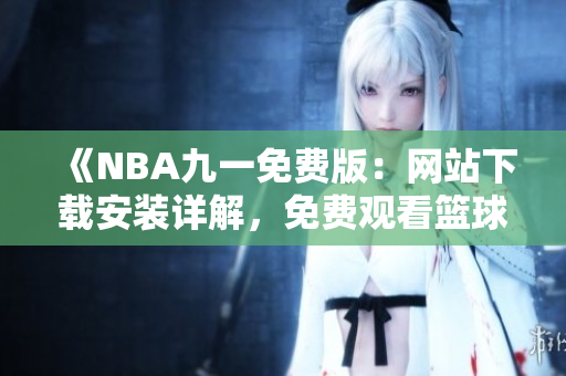 《NBA九一免费版：网站下载安装详解，免费观看篮球盛事》