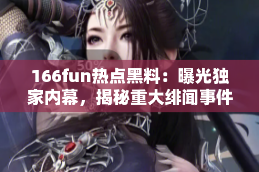 166fun热点黑料：曝光独家内幕，揭秘重大绯闻事件