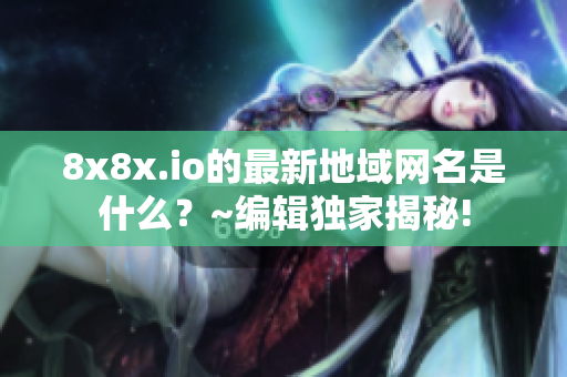 8x8x.io的最新地域网名是什么？~编辑独家揭秘!