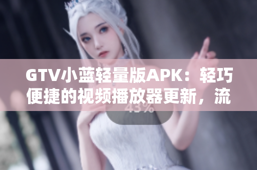 GTV小蓝轻量版APK：轻巧便捷的视频播放器更新，流畅观影体验