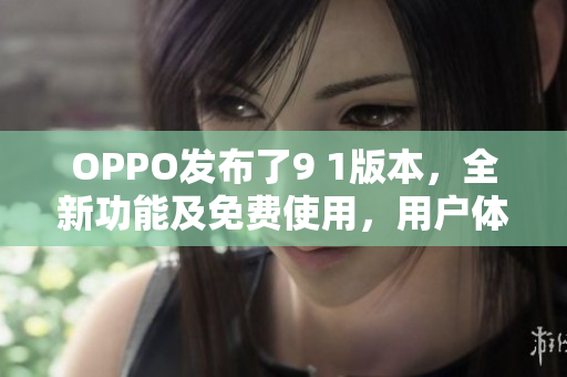 OPPO发布了9 1版本，全新功能及免费使用，用户体验大升级