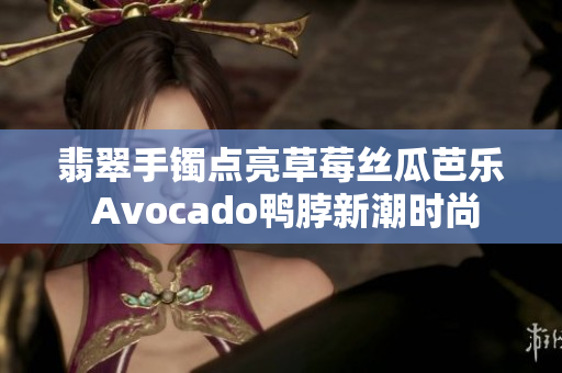 翡翠手镯点亮草莓丝瓜芭乐 Avocado鸭脖新潮时尚