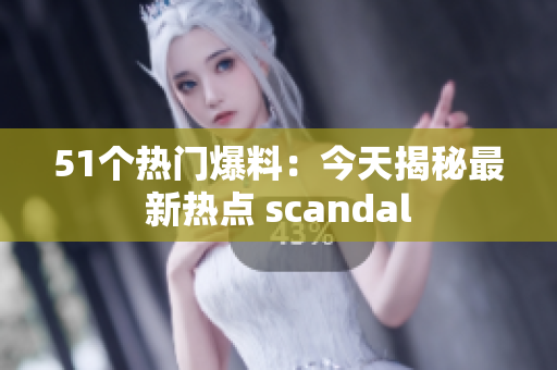 51个热门爆料：今天揭秘最新热点 scandal