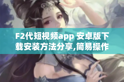 F2代短视频app 安卓版下载安装方法分享,简易操作指南!