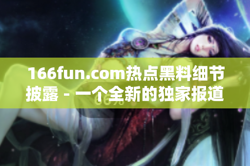 166fun.com热点黑料细节披露 - 一个全新的独家报道