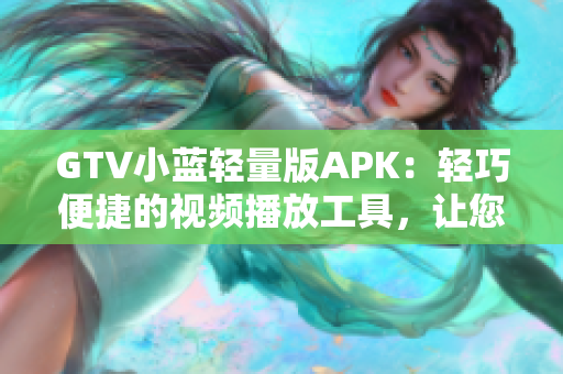 GTV小蓝轻量版APK：轻巧便捷的视频播放工具，让您轻松畅享精彩内容