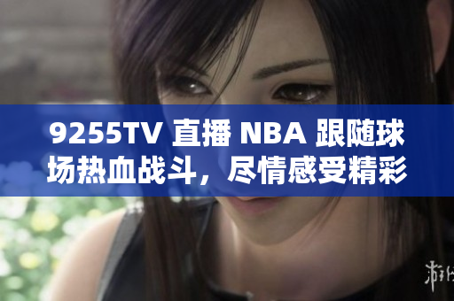 9255TV 直播 NBA 跟随球场热血战斗，尽情感受精彩瞬间