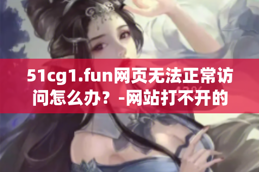 51cg1.fun网页无法正常访问怎么办？-网站打不开的解决方法