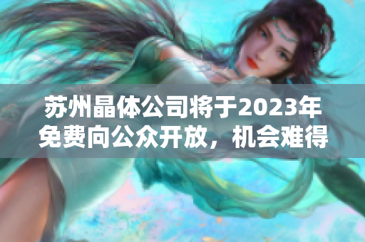 苏州晶体公司将于2023年免费向公众开放，机会难得，快来预约参观！