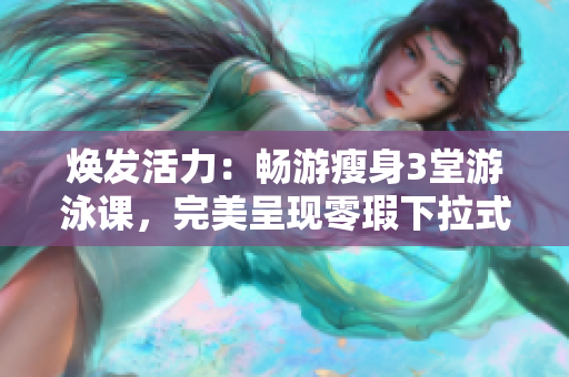 焕发活力：畅游瘦身3堂游泳课，完美呈现零瑕下拉式动作