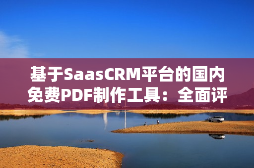 基于SaasCRM平台的国内免费PDF制作工具：全面评测及推荐