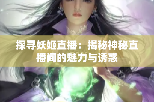 探寻妖姬直播：揭秘神秘直播间的魅力与诱惑