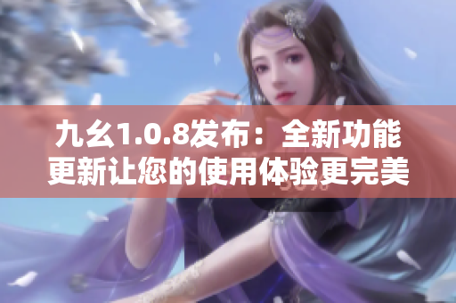 九幺1.0.8发布：全新功能更新让您的使用体验更完美