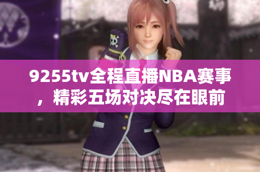 9255tv全程直播NBA赛事，精彩五场对决尽在眼前