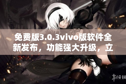 免费版3.0.3vivo版软件全新发布，功能强大升级，立即体验！